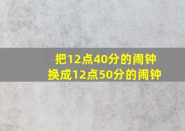 把12点40分的闹钟换成12点50分的闹钟