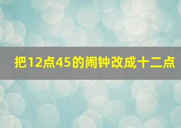 把12点45的闹钟改成十二点