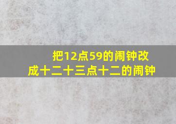 把12点59的闹钟改成十二十三点十二的闹钟