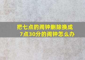 把七点的闹钟删除换成7点30分的闹钟怎么办