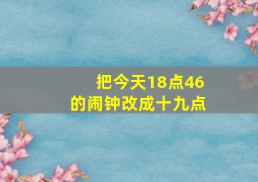 把今天18点46的闹钟改成十九点