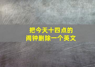 把今天十四点的闹钟删除一个英文