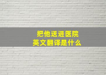 把他送进医院英文翻译是什么