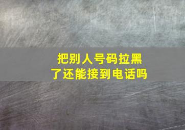 把别人号码拉黑了还能接到电话吗