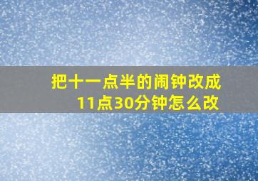 把十一点半的闹钟改成11点30分钟怎么改