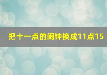 把十一点的闹钟换成11点15