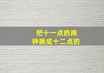 把十一点的闹钟换成十二点的