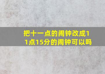 把十一点的闹钟改成11点15分的闹钟可以吗