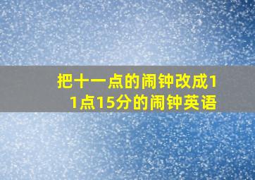 把十一点的闹钟改成11点15分的闹钟英语