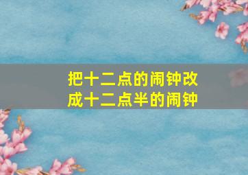 把十二点的闹钟改成十二点半的闹钟