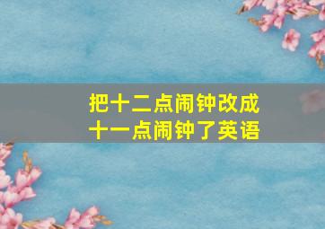 把十二点闹钟改成十一点闹钟了英语