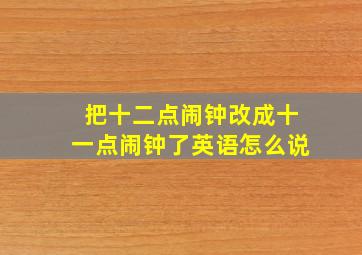 把十二点闹钟改成十一点闹钟了英语怎么说