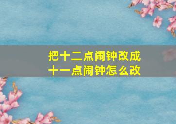 把十二点闹钟改成十一点闹钟怎么改