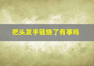 把头发手链烧了有事吗