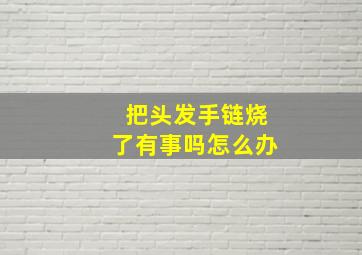 把头发手链烧了有事吗怎么办