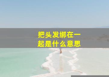 把头发绑在一起是什么意思