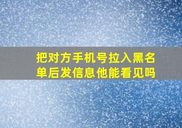 把对方手机号拉入黑名单后发信息他能看见吗