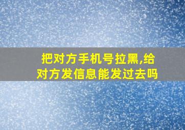 把对方手机号拉黑,给对方发信息能发过去吗