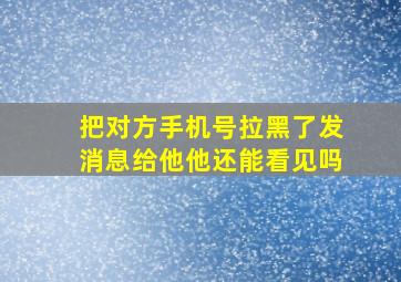 把对方手机号拉黑了发消息给他他还能看见吗