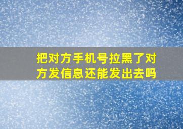 把对方手机号拉黑了对方发信息还能发出去吗