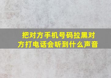 把对方手机号码拉黑对方打电话会听到什么声音