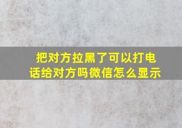 把对方拉黑了可以打电话给对方吗微信怎么显示