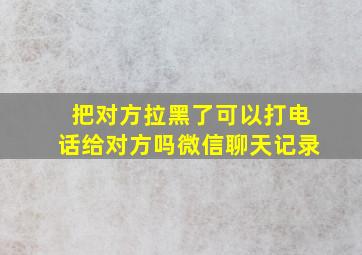 把对方拉黑了可以打电话给对方吗微信聊天记录