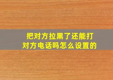 把对方拉黑了还能打对方电话吗怎么设置的