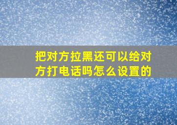 把对方拉黑还可以给对方打电话吗怎么设置的