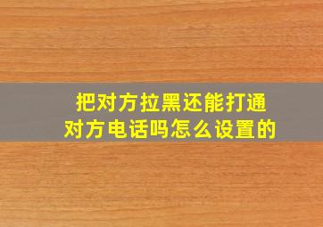 把对方拉黑还能打通对方电话吗怎么设置的