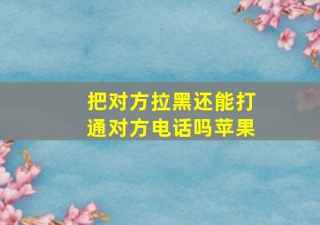 把对方拉黑还能打通对方电话吗苹果