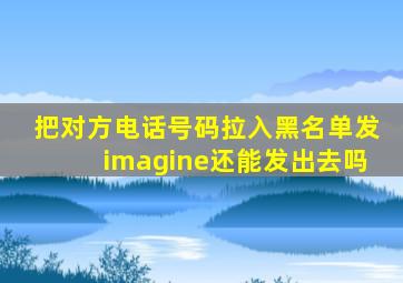 把对方电话号码拉入黑名单发imagine还能发出去吗