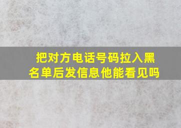 把对方电话号码拉入黑名单后发信息他能看见吗