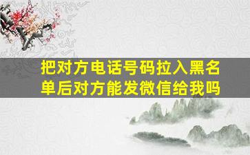 把对方电话号码拉入黑名单后对方能发微信给我吗