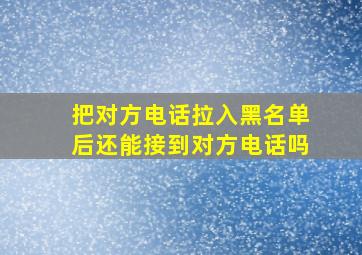 把对方电话拉入黑名单后还能接到对方电话吗