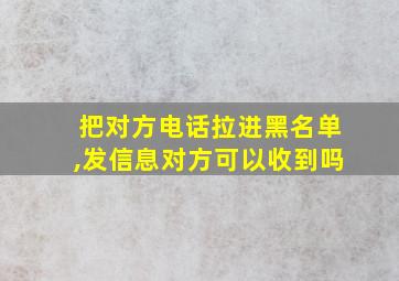 把对方电话拉进黑名单,发信息对方可以收到吗