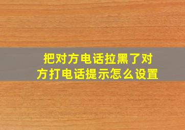 把对方电话拉黑了对方打电话提示怎么设置