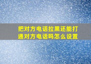 把对方电话拉黑还能打通对方电话吗怎么设置