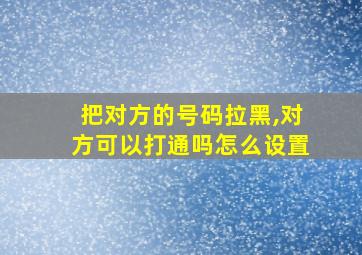 把对方的号码拉黑,对方可以打通吗怎么设置