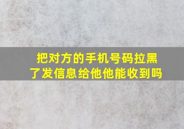 把对方的手机号码拉黑了发信息给他他能收到吗