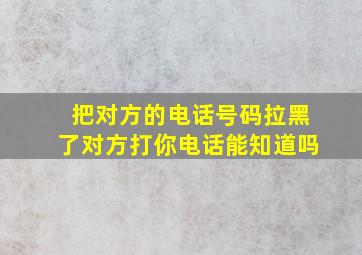 把对方的电话号码拉黑了对方打你电话能知道吗