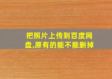 把照片上传到百度网盘,原有的能不能删掉