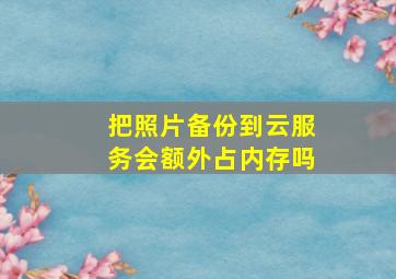 把照片备份到云服务会额外占内存吗