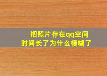 把照片存在qq空间时间长了为什么模糊了