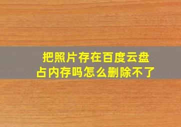 把照片存在百度云盘占内存吗怎么删除不了