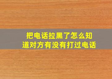 把电话拉黑了怎么知道对方有没有打过电话