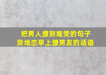 把男人撩到难受的句子异地恋早上撩男友的话语