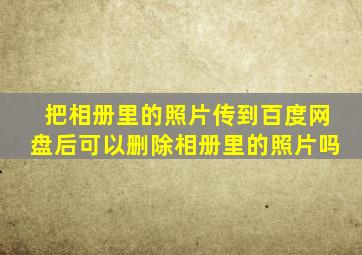 把相册里的照片传到百度网盘后可以删除相册里的照片吗