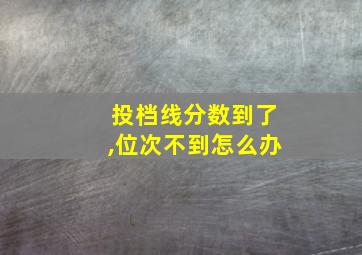 投档线分数到了,位次不到怎么办