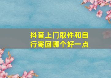 抖音上门取件和自行寄回哪个好一点